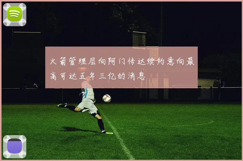 火箭管理层向阿门传达续约意向最高可达五年三亿的消息