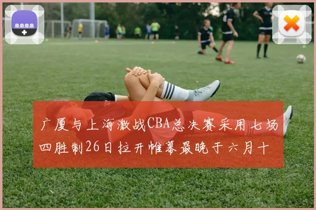 广厦与上海激战CBA总决赛采用七场四胜制26日拉开帷幕最晚于六月十一日落幕