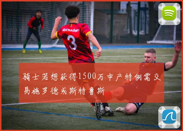 骑士若想获得1500万中产特例需交易施罗德或斯特鲁斯
