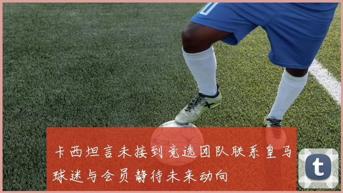 卡西坦言未接到竞选团队联系皇马球迷与会员静待未来动向