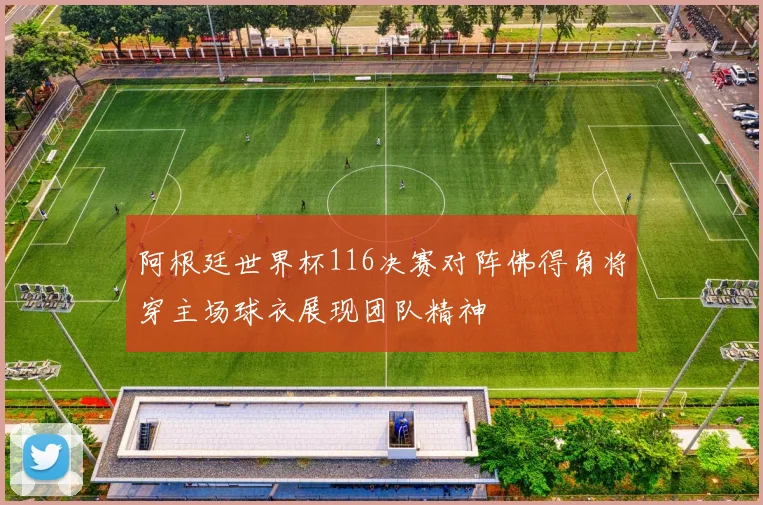 阿根廷世界杯116决赛对阵佛得角将穿主场球衣展现团队精神