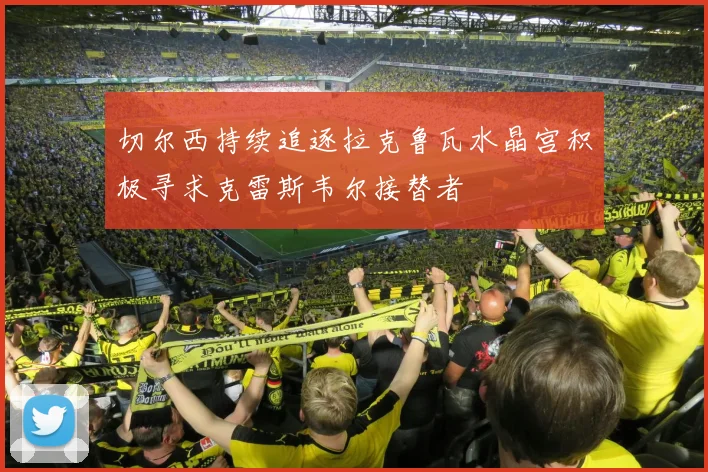 切尔西持续追逐拉克鲁瓦水晶宫积极寻求克雷斯韦尔接替者