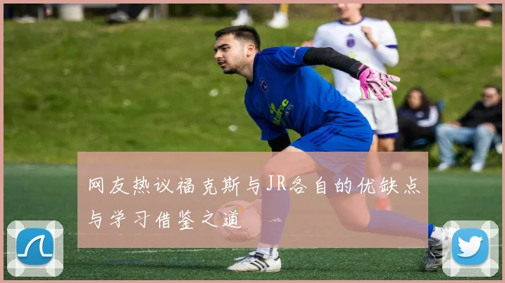 网友热议福克斯与JR各自的优缺点与学习借鉴之道