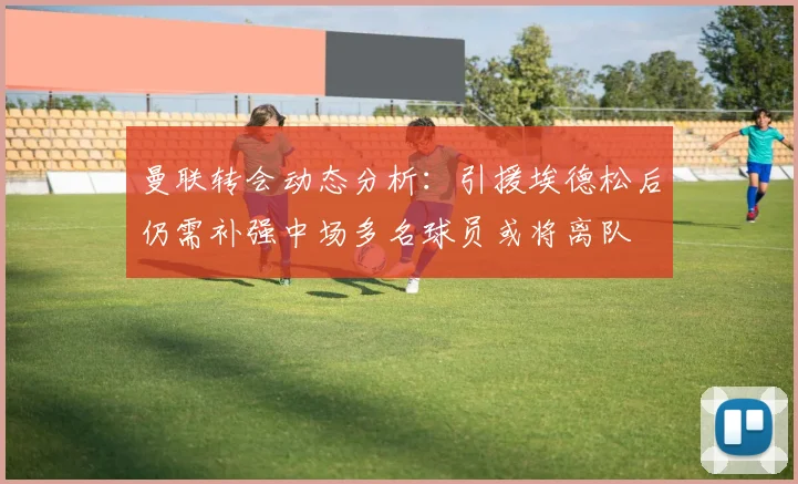 曼联转会动态分析：引援埃德松后仍需补强中场多名球员或将离队