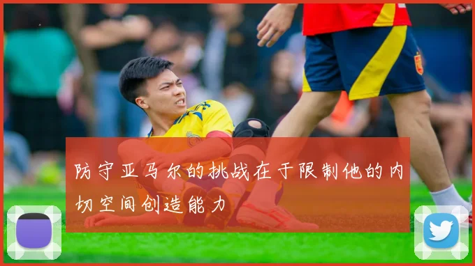 防守亚马尔的挑战在于限制他的内切空间创造能力