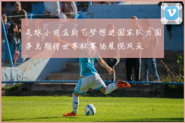足球小将孟新艺梦想进国家队为国争光期待世界杯赛场展现风采