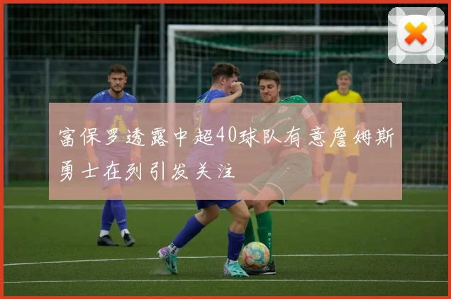 富保罗透露中超40球队有意詹姆斯勇士在列引发关注