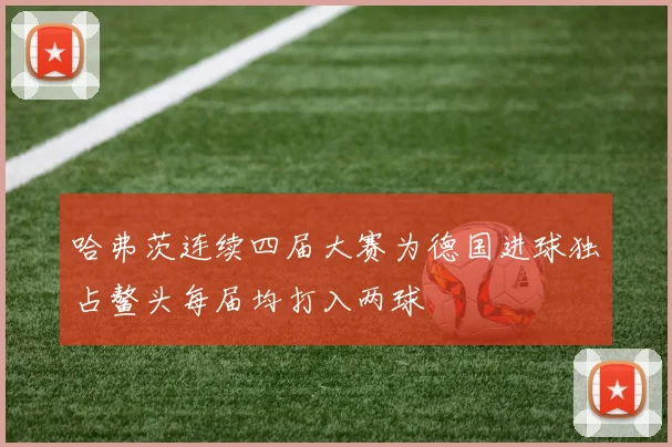 哈弗茨连续四届大赛为德国进球独占鳌头每届均打入两球