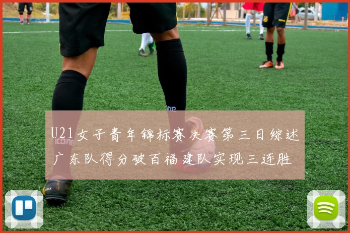 U21女子青年锦标赛决赛第三日综述广东队得分破百福建队实现三连胜